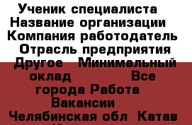 Ученик специалиста › Название организации ­ Компания-работодатель › Отрасль предприятия ­ Другое › Минимальный оклад ­ 50 000 - Все города Работа » Вакансии   . Челябинская обл.,Катав-Ивановск г.